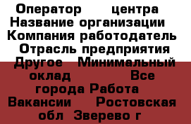 Оператор call-центра › Название организации ­ Компания-работодатель › Отрасль предприятия ­ Другое › Минимальный оклад ­ 25 000 - Все города Работа » Вакансии   . Ростовская обл.,Зверево г.